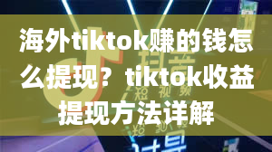 海外tiktok赚的钱怎么提现？tiktok收益提现方法详解