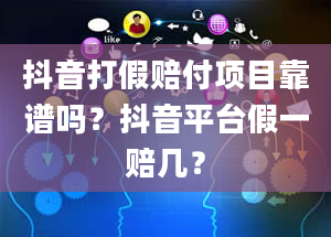 抖音打假赔付项目靠谱吗？抖音平台假一赔几？