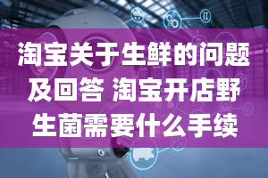 淘宝关于生鲜的问题及回答 淘宝开店野生菌需要什么手续