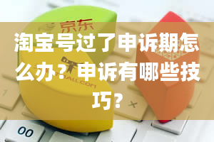 淘宝号过了申诉期怎么办？申诉有哪些技巧？