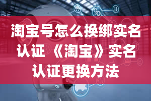 淘宝号怎么换绑实名认证 《淘宝》实名认证更换方法