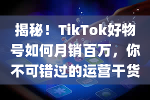 揭秘！TikTok好物号如何月销百万，你不可错过的运营干货