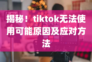 揭秘！tiktok无法使用可能原因及应对方法