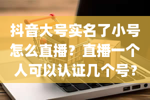 抖音大号实名了小号怎么直播？直播一个人可以认证几个号？