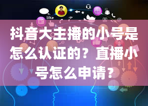 抖音大主播的小号是怎么认证的？直播小号怎么申请？