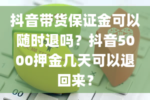 抖音带货保证金可以随时退吗？抖音5000押金几天可以退回来？