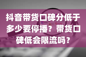 抖音带货口碑分低于多少要停播？带货口碑低会限流吗？