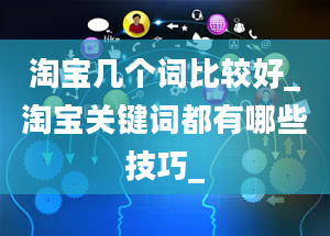 淘宝几个词比较好_淘宝关键词都有哪些技巧_