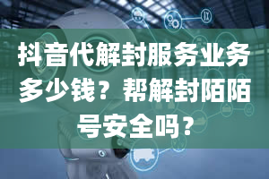 抖音代解封服务业务多少钱？帮解封陌陌号安全吗？