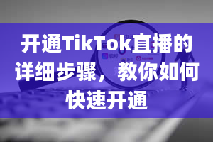 开通TikTok直播的详细步骤，教你如何快速开通