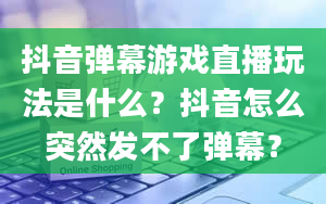 抖音弹幕游戏直播玩法是什么？抖音怎么突然发不了弹幕？