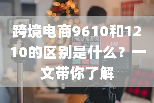 跨境电商9610和1210的区别是什么？一文带你了解