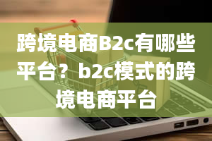 跨境电商B2c有哪些平台？b2c模式的跨境电商平台