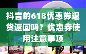 抖音的618优惠券退货返回吗？优惠券使用注意事项