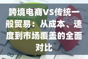 跨境电商VS传统一般贸易：从成本、速度到市场覆盖的全面对比