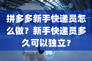 拼多多新手快递员怎么做？新手快递员多久可以独立？