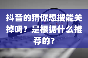 抖音的猜你想搜能关掉吗？是根据什么推荐的？