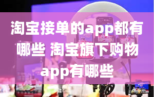 淘宝接单的app都有哪些 淘宝旗下购物app有哪些