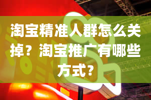 淘宝精准人群怎么关掉？淘宝推广有哪些方式？