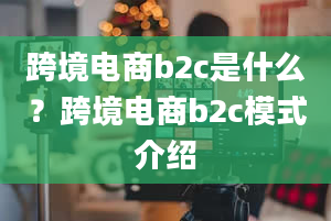 跨境电商b2c是什么？跨境电商b2c模式介绍