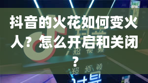 抖音的火花如何变火人？怎么开启和关闭？