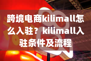 跨境电商kilimall怎么入驻？kilimall入驻条件及流程