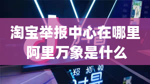 淘宝举报中心在哪里 阿里万象是什么