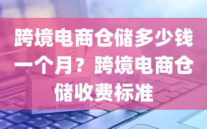 跨境电商仓储多少钱一个月？跨境电商仓储收费标准