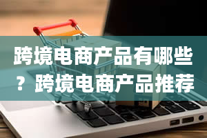 跨境电商产品有哪些？跨境电商产品推荐