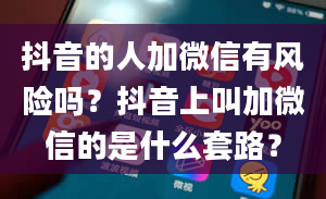 抖音的人加微信有风险吗？抖音上叫加微信的是什么套路？