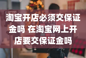 淘宝开店必须交保证金吗 在淘宝网上开店要交保证金吗