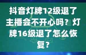 抖音灯牌12级退了主播会不开心吗？灯牌16级退了怎么恢复？