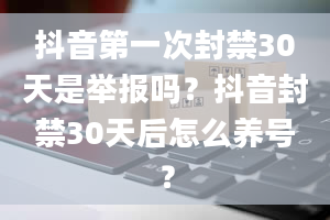 抖音第一次封禁30天是举报吗？抖音封禁30天后怎么养号？