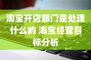 淘宝开店部门是处理什么的 淘宝经营目标分析