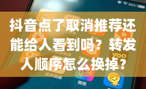 抖音点了取消推荐还能给人看到吗？转发人顺序怎么换掉？