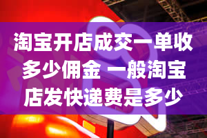 淘宝开店成交一单收多少佣金 一般淘宝店发快递费是多少