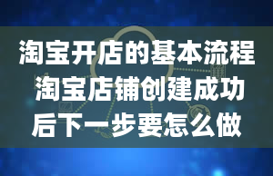 淘宝开店的基本流程 淘宝店铺创建成功后下一步要怎么做