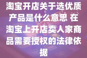 淘宝开店关于选优质产品是什么意思 在淘宝上开店卖人家商品需要授权的法律依据