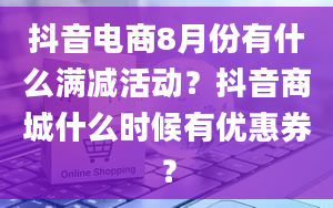 抖音电商8月份有什么满减活动？抖音商城什么时候有优惠券？