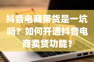 抖音电商带货是一坑吗？如何开通抖音电商卖货功能？