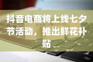 抖音电商将上线七夕节活动，推出鲜花补贴