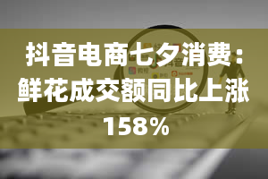 抖音电商七夕消费：鲜花成交额同比上涨158%