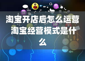 淘宝开店后怎么运营 淘宝经营模式是什么