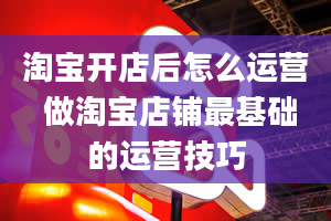 淘宝开店后怎么运营 做淘宝店铺最基础的运营技巧