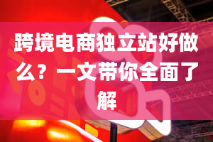 跨境电商独立站好做么？一文带你全面了解