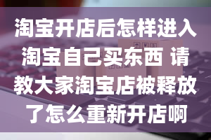 淘宝开店后怎样进入淘宝自己买东西 请教大家淘宝店被释放了怎么重新开店啊