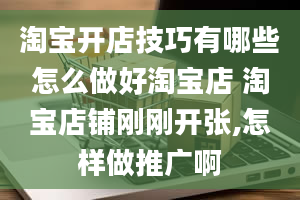 淘宝开店技巧有哪些怎么做好淘宝店 淘宝店铺刚刚开张,怎样做推广啊