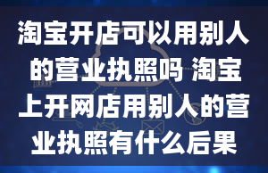 淘宝开店可以用别人的营业执照吗 淘宝上开网店用别人的营业执照有什么后果