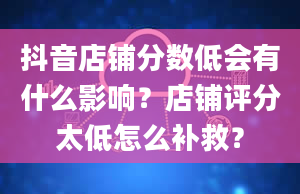 抖音店铺分数低会有什么影响？店铺评分太低怎么补救？