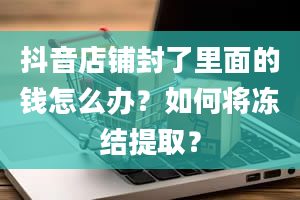 抖音店铺封了里面的钱怎么办？如何将冻结提取？